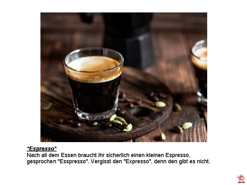 *Espresso* Nach all dem Essen braucht ihr sicherlich einen kleinen Espresso, gesprochen "Esspresso". Vergisst