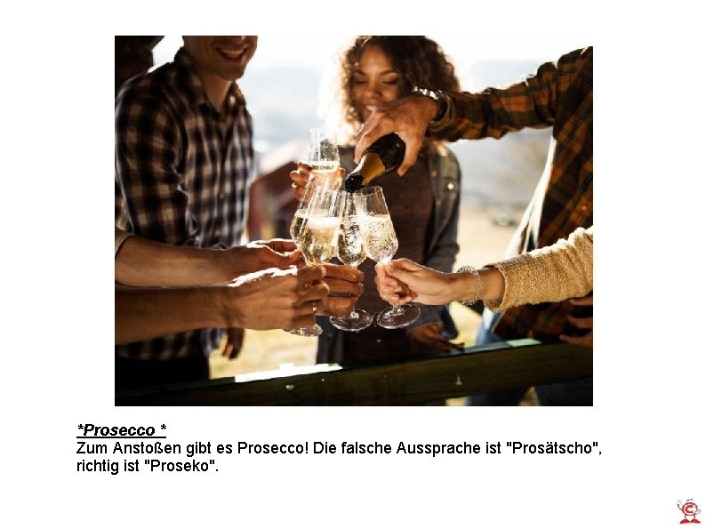 *Prosecco * Zum Anstoßen gibt es Prosecco! Die falsche Aussprache ist "Prosätscho", richtig ist