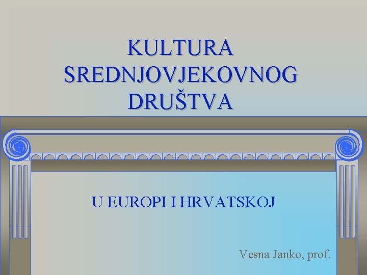 KULTURA SREDNJOVJEKOVNOG DRUŠTVA U EUROPI I HRVATSKOJ Vesna Janko, prof. 