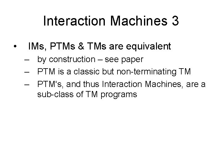 Interaction Machines 3 • IMs, PTMs & TMs are equivalent – by construction –