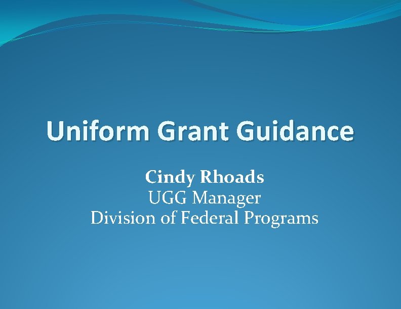 Uniform Grant Guidance Cindy Rhoads UGG Manager Division of Federal Programs 