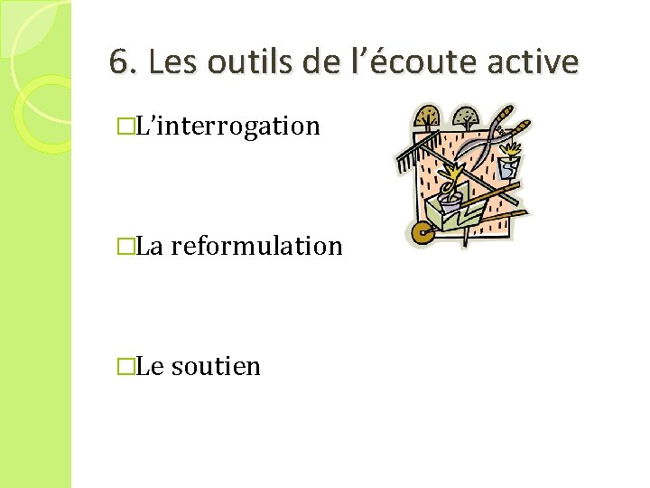 6. Les outils de l’écoute active �L’interrogation �La reformulation �Le soutien 