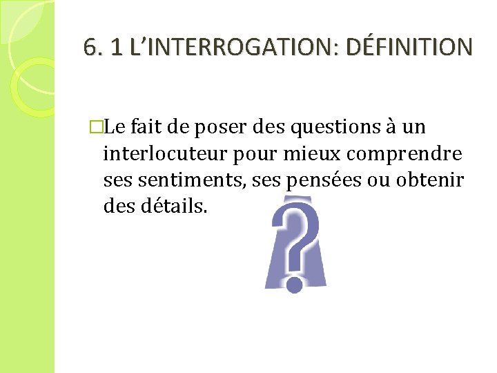 6. 1 L’INTERROGATION: DÉFINITION �Le fait de poser des questions à un interlocuteur pour