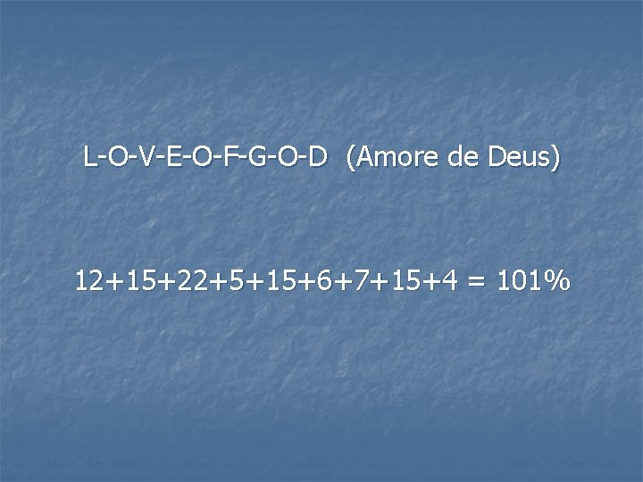 L-O-V-E-O-F-G-O-D (Amore de Deus) 12+15+22+5+15+6+7+15+4 = 101% 