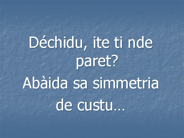 Déchidu, ite ti nde paret? Abàida sa simmetria de custu… 