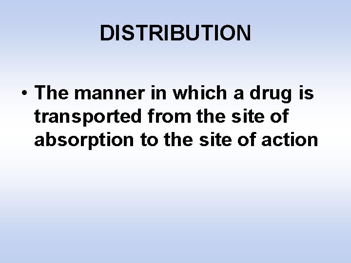 DISTRIBUTION • The manner in which a drug is transported from the site of