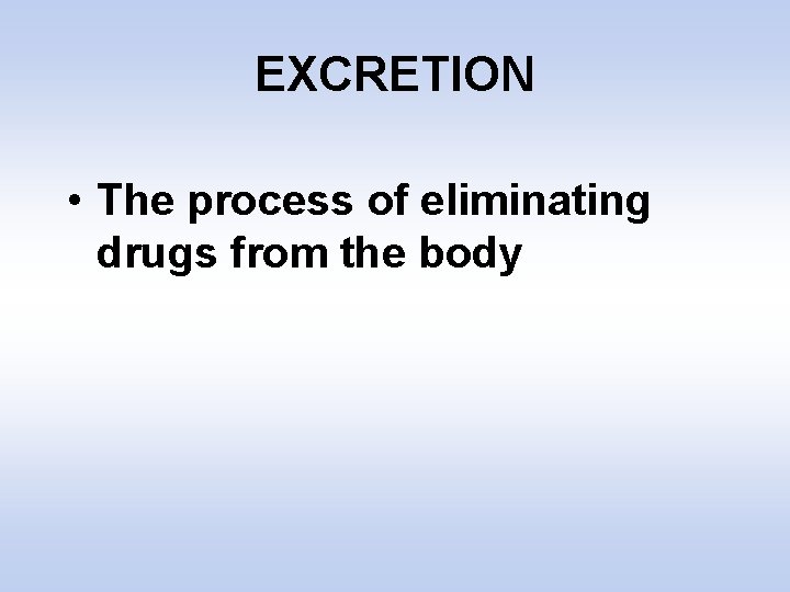 EXCRETION • The process of eliminating drugs from the body 
