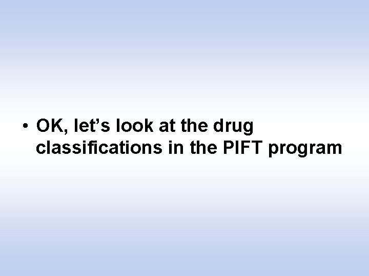  • OK, let’s look at the drug classifications in the PIFT program 