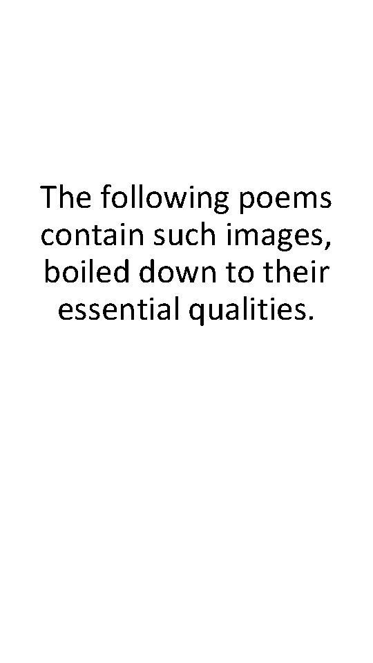 The following poems contain such images, boiled down to their essential qualities. The following poems contain such images, boiled down to their essential qualities.