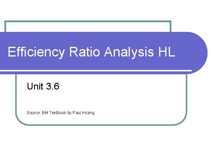 Efficiency Ratio Analysis HL Unit 3. 6 Source: BM Textbook by Paul Hoang Efficiency Ratio Analysis HL Unit 3. 6 Source: BM Textbook by Paul Hoang