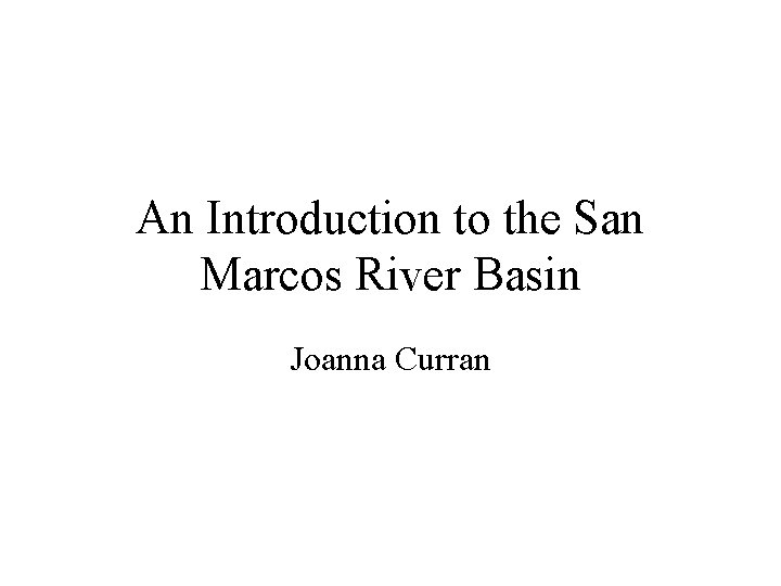 An Introduction to the San Marcos River Basin Joanna Curran 