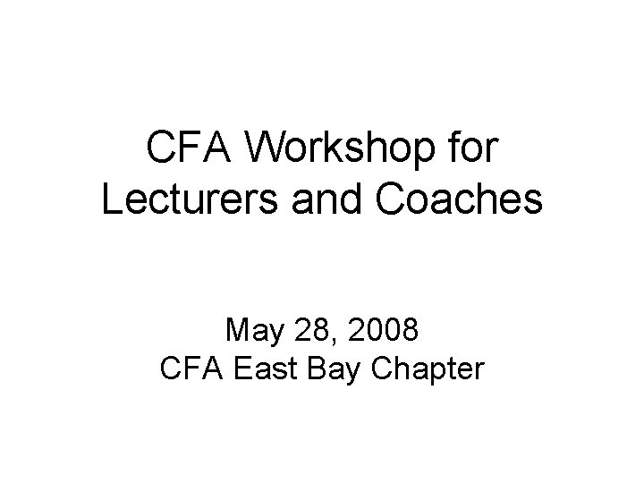 CFA Workshop for Lecturers and Coaches May 28, 2008 CFA East Bay Chapter 