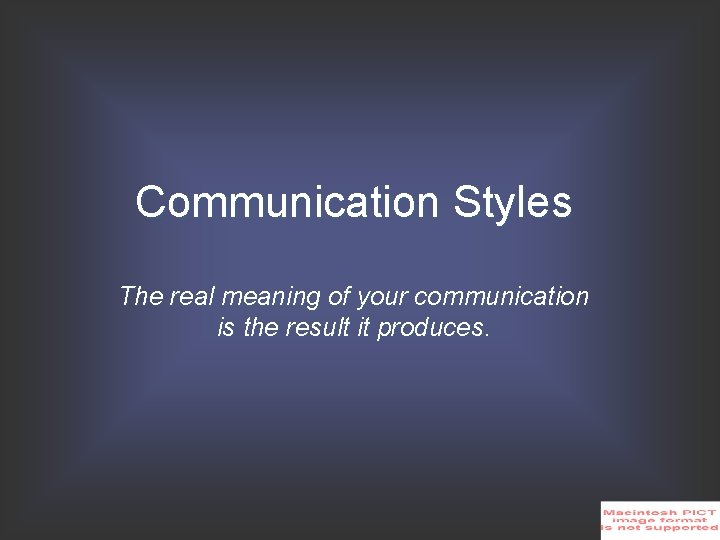 Communication Styles The real meaning of your communication is the result it produces. 