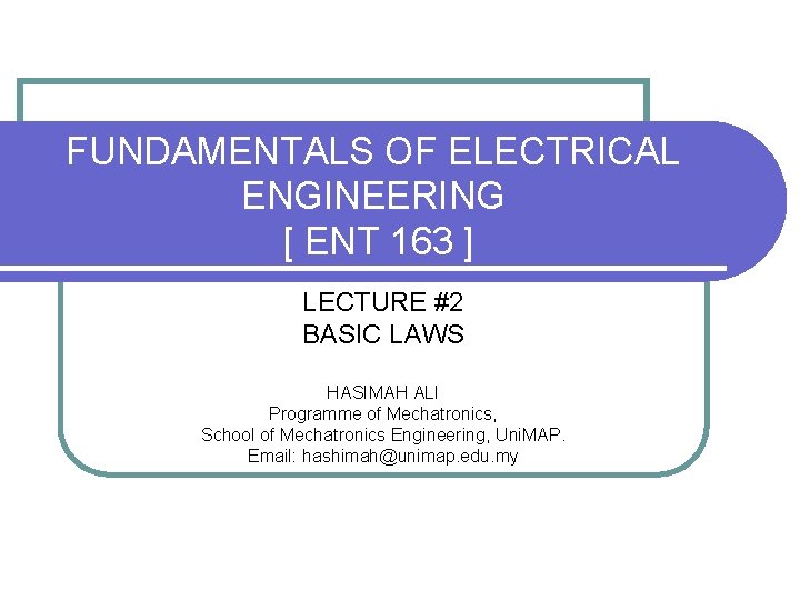 FUNDAMENTALS OF ELECTRICAL ENGINEERING [ ENT 163 ] LECTURE #2 BASIC LAWS HASIMAH ALI