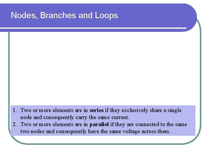Nodes, Branches and Loops 1. Two or more elements are in series if they