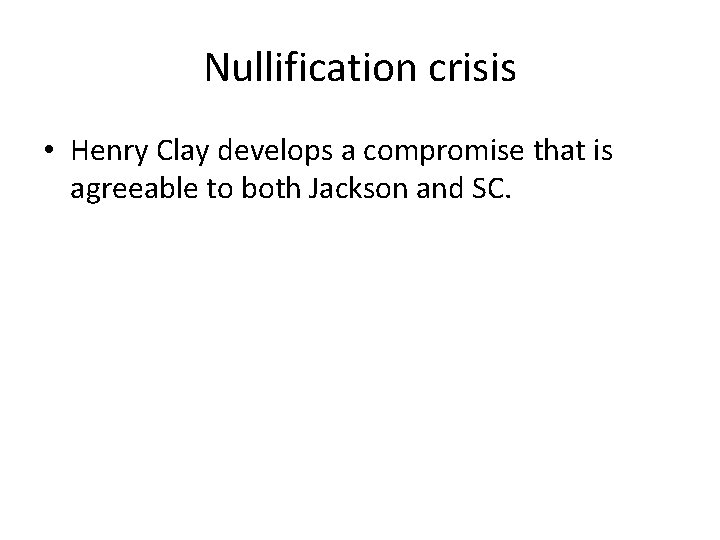 Nullification crisis • Henry Clay develops a compromise that is agreeable to both Jackson