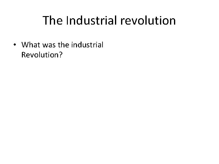 The Industrial revolution • What was the industrial Revolution? 