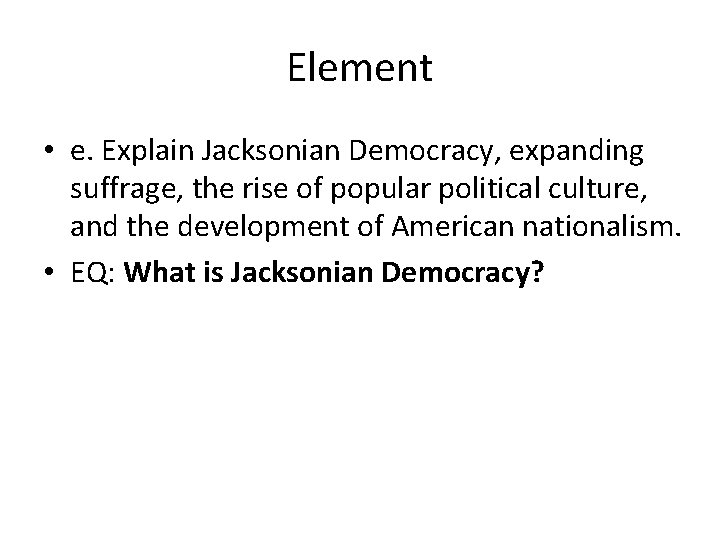 Element • e. Explain Jacksonian Democracy, expanding suffrage, the rise of popular political culture,