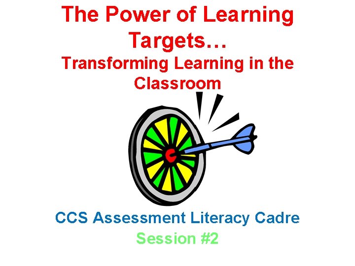 The Power of Learning Targets… Transforming Learning in the Classroom CCS Assessment Literacy Cadre