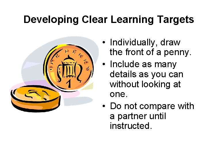 Developing Clear Learning Targets • Individually, draw the front of a penny. • Include