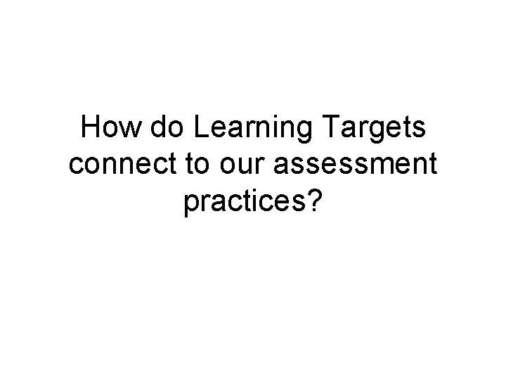 How do Learning Targets connect to our assessment practices? 