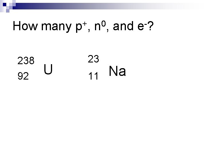 How many p+, n 0, and e-? 238 92 U 23 11 Na 