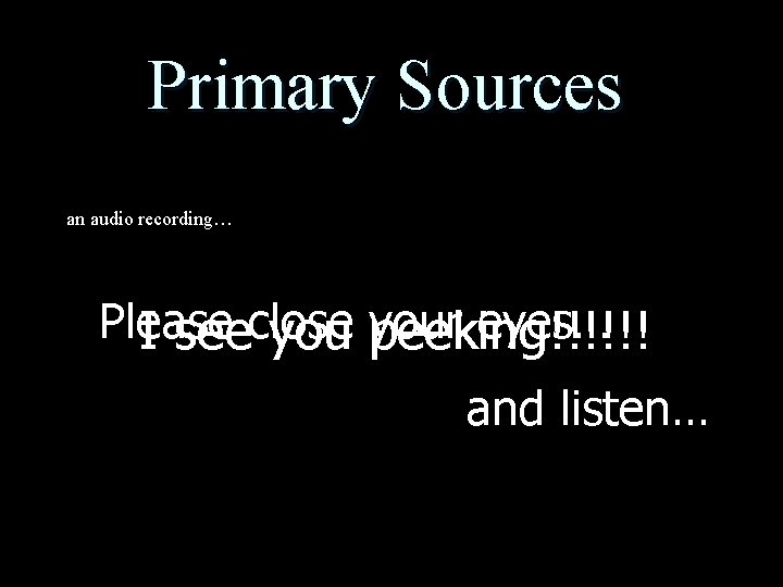 Primary Sources an audio recording… Please your eyes… I seeclose you peeking!!!!!! and listen…
