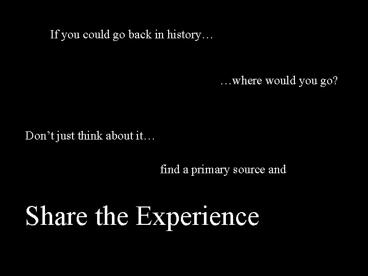 If you could go back in history… …where would you go? Primary Sources Don’t