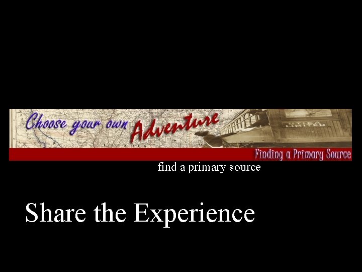 find a primary source Share the Experience 