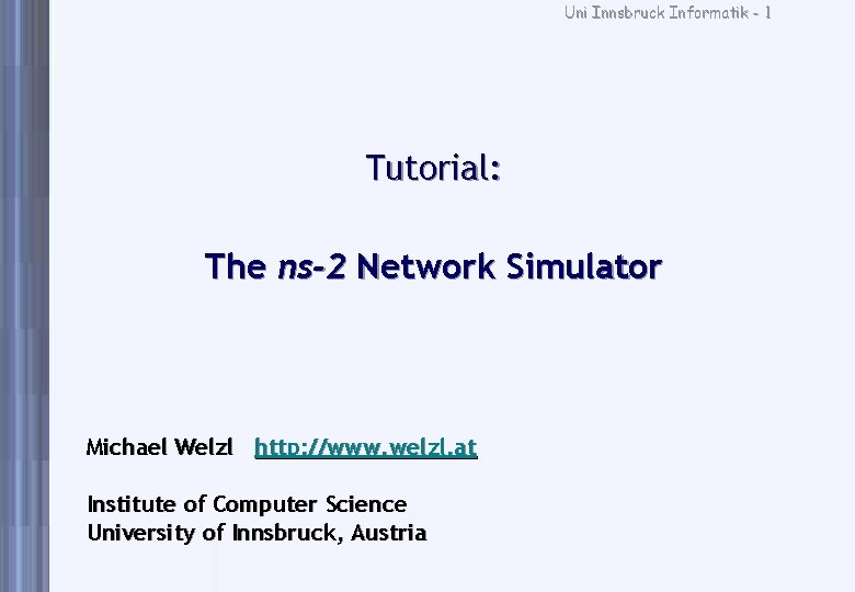 Uni Innsbruck Informatik - 1 Tutorial: The ns-2 Network Simulator Michael Welzl http: //www.