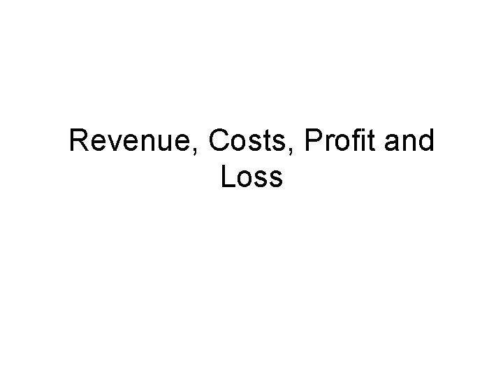 Revenue, Costs, Profit and Loss 