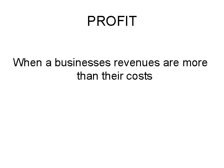 PROFIT When a businesses revenues are more than their costs 