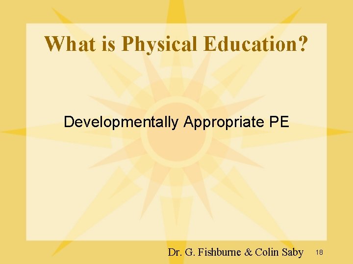 What is Physical Education? Developmentally Appropriate PE Dr. G. Fishburne & Colin Saby 18 What is Physical Education? Developmentally Appropriate PE Dr. G. Fishburne & Colin Saby 18