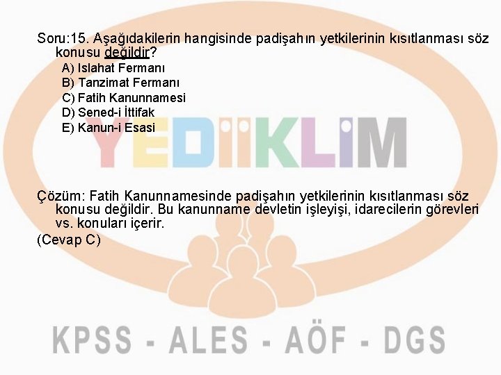 Soru: 15. Aşağıdakilerin hangisinde padişahın yetkilerinin kısıtlanması söz konusu değildir? A) Islahat Fermanı B)