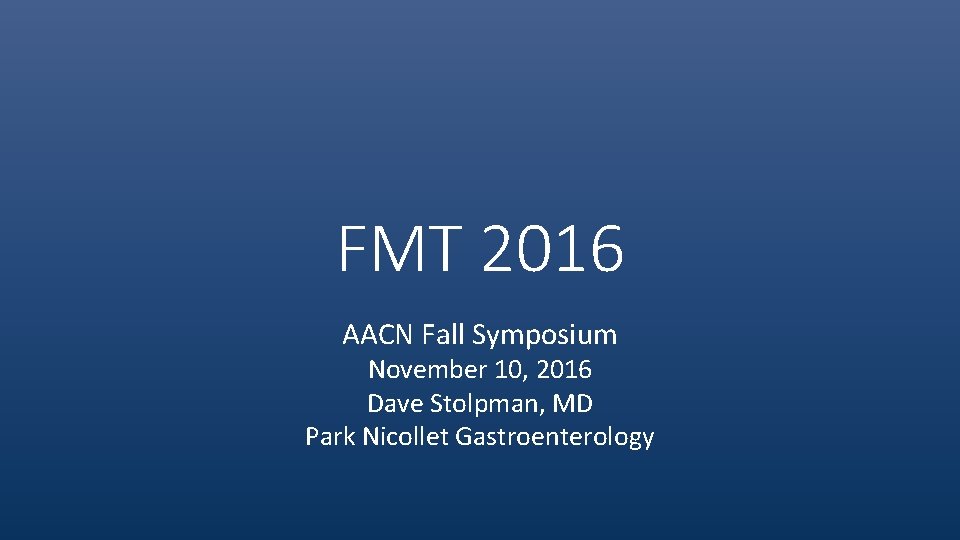 FMT 2016 AACN Fall Symposium November 10, 2016 Dave Stolpman, MD Park Nicollet Gastroenterology