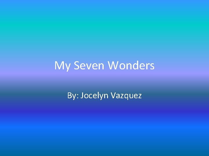 My Seven Wonders By: Jocelyn Vazquez 