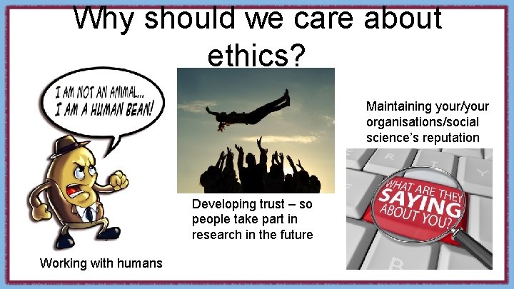 Why should we care about ethics? Maintaining your/your organisations/social science’s reputation Developing trust –