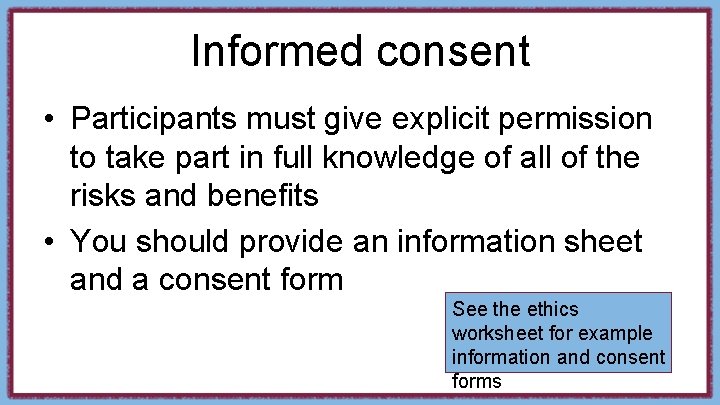 Informed consent • Participants must give explicit permission to take part in full knowledge