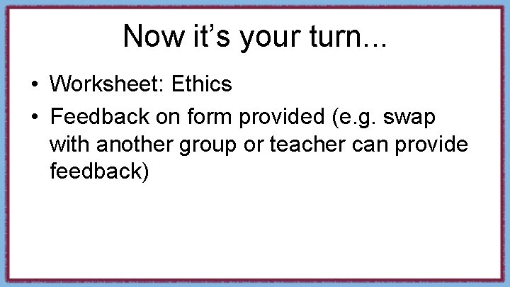 Now it’s your turn. . . • Worksheet: Ethics • Feedback on form provided