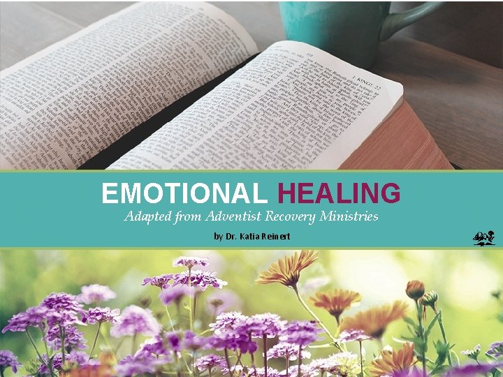 EMOTIONAL HEALING Adapted from Adventist Recovery Ministries by Dr. Katia Reinert 