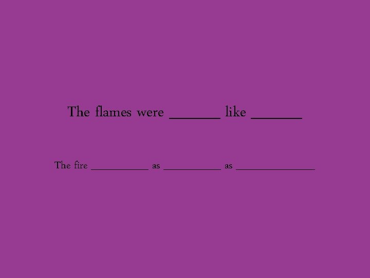 The flames were _____ like _____ The fire ________ as ______ 