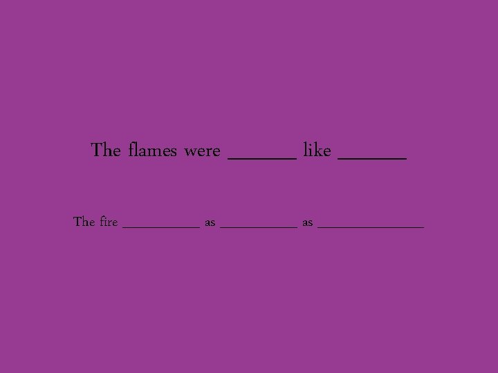 The flames were _____ like _____ The fire ________ as ______ 