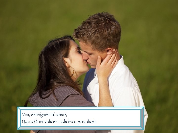 Ven, entrégame tú amor, Que está mi vida en cada beso para darte 