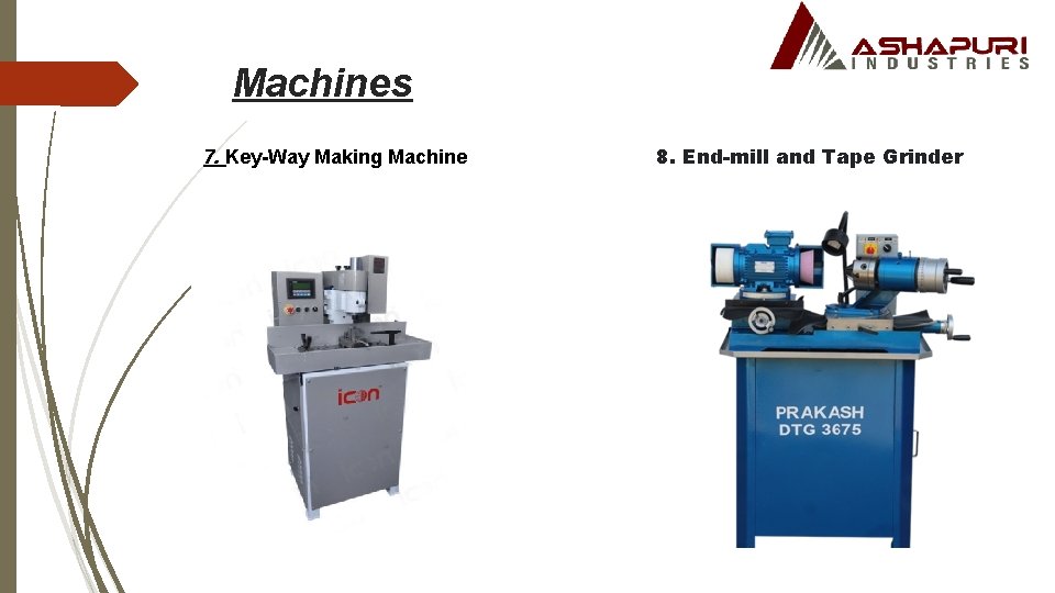Machines 7. Key-Way Making Machine 8. End-mill and Tape Grinder 