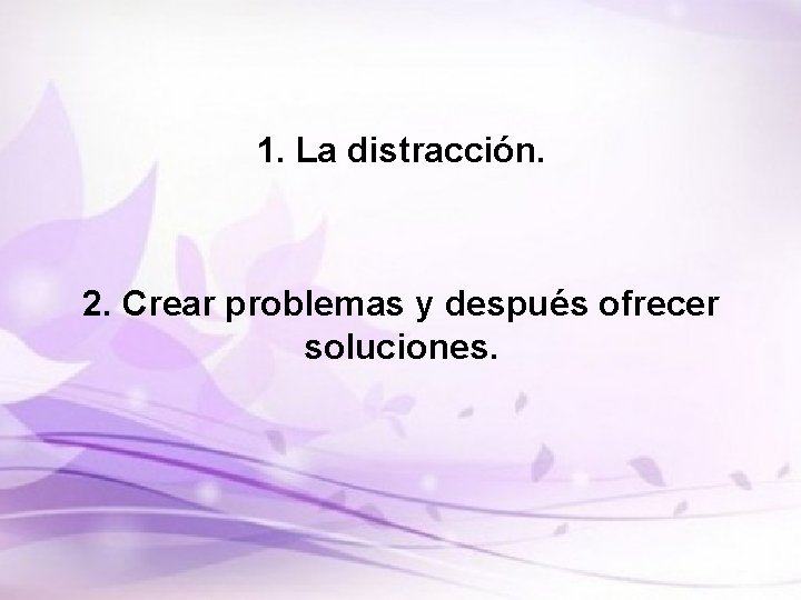 1. La distracción. 2. Crear problemas y después ofrecer soluciones. 