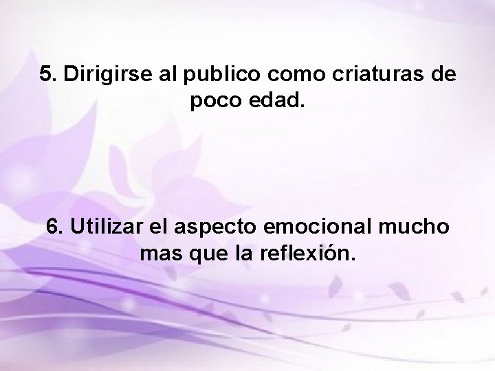 5. Dirigirse al publico como criaturas de poco edad. 6. Utilizar el aspecto emocional