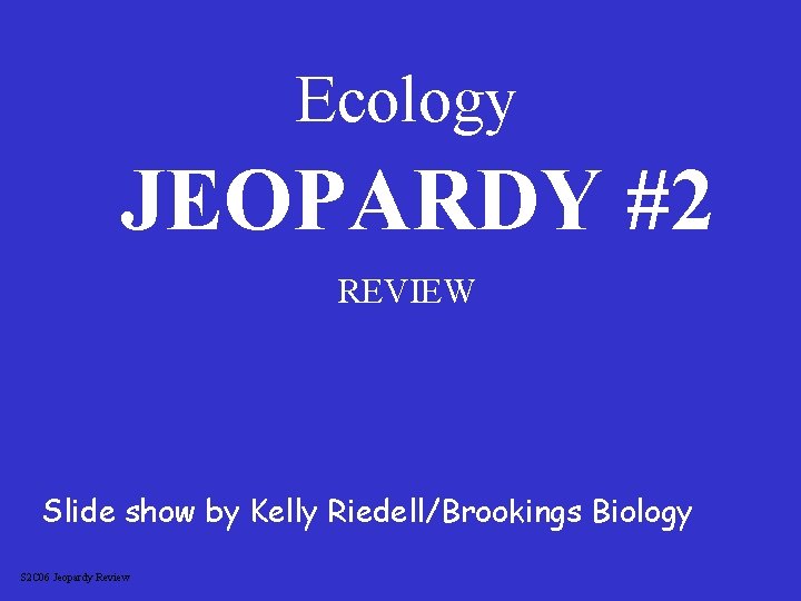 Ecology JEOPARDY #2 REVIEW Slide show by Kelly Riedell/Brookings Biology S 2 C 06