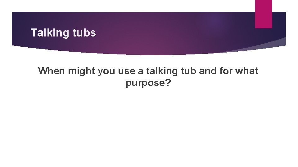 Talking tubs When might you use a talking tub and for what purpose? 