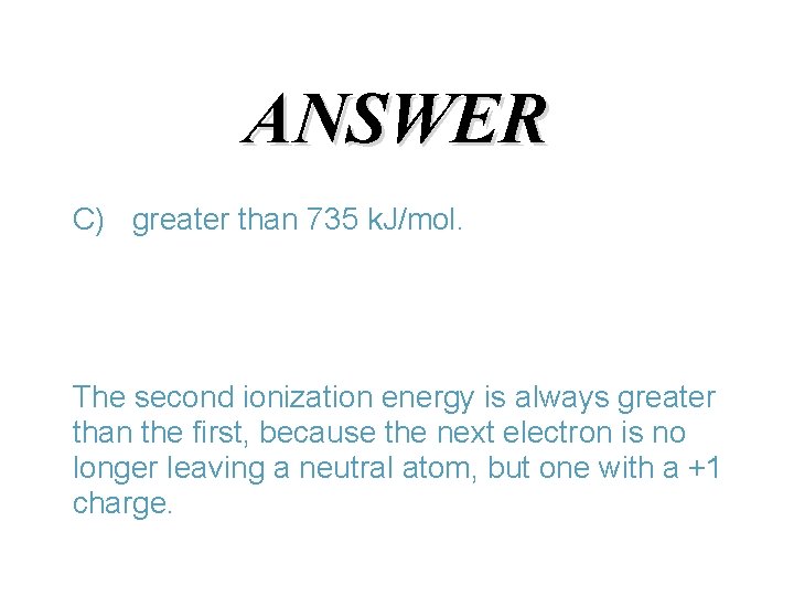 ANSWER C) greater than 735 k. J/mol. The second ionization energy is always greater