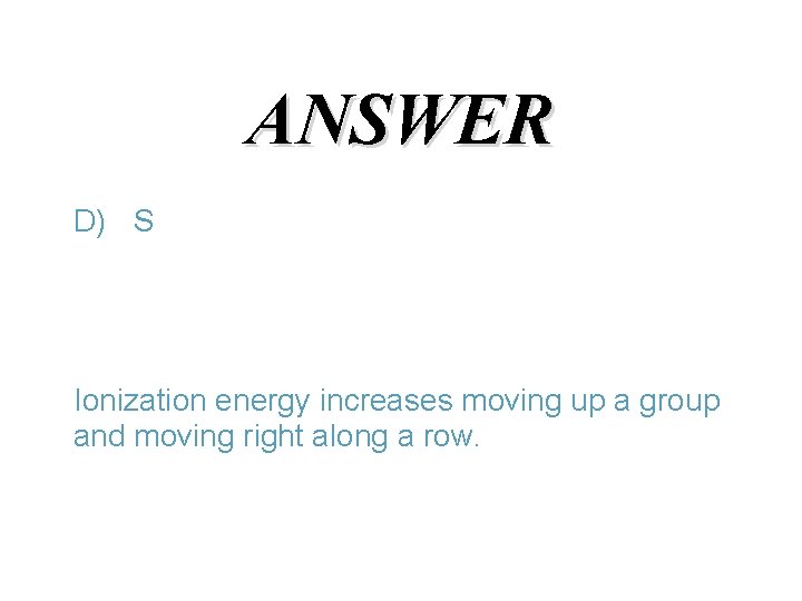 ANSWER D) S Ionization energy increases moving up a group and moving right along